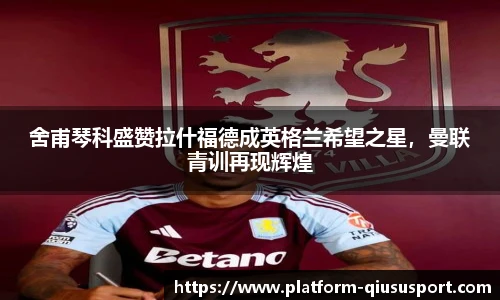 舍甫琴科盛赞拉什福德成英格兰希望之星，曼联青训再现辉煌