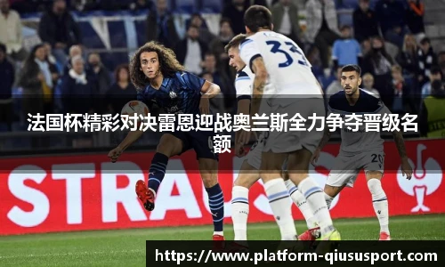 法国杯精彩对决雷恩迎战奥兰斯全力争夺晋级名额